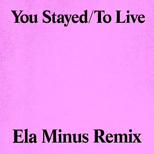 You Stayed / To Live (Ela Minus Remix)