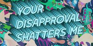 YOUR DISAPPROVAL SHATTERS ME