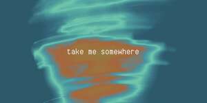 take me somewhere